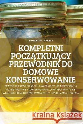 Kompletni PoczĄtkujĄcy Przewodnik Do Domowe Konserwowanie Evgeniya Górski 9781837620173