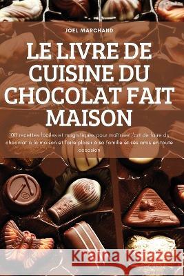 Le Livre de Cuisine Du Chocolat Fait Maison: 100 recettes faciles et magnifiques pour maîtriser l'art de faire du chocolat à la maison et faire plaisi Joel Marchand 9781837620227