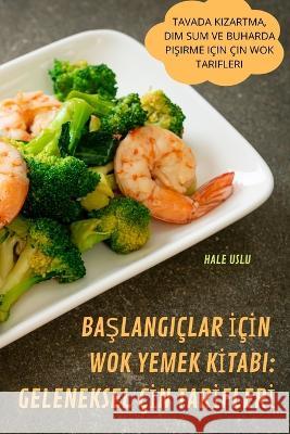 BaŞlangiçlar İçİn Wok Yemek Kİtabi: Geleneksel Çİn Tarİflerİ Hale Uslu 9781837620449 Hale Uslu