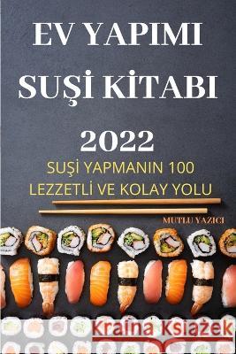 Ev Yapimi SuŞİ Kİtabi 2022: SuŞİ Yapmanin 100 Lezzetlİ Ve Kolay Yolu Mutlu Yazici 9781837620722