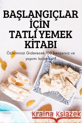 BaŞlangiçlar İçİn Tatli Yemek Kİtabi: Özleminizi Giderecek 100 benzersiz ve yapımı kolay tarif Yaprak Sönmez 9781837621293 Yaprak Sonmez