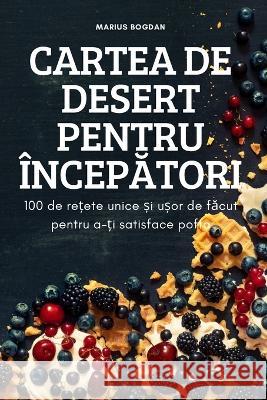 Cartea de Desert Pentru ÎncepĂtori: 100 de rețete unice și ușor de făcut pentru a-ți satisface pofta Marius Bogdan 9781837621934 Marius Bogdan