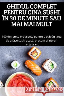 Ghidul Complet Pentru Cina Sushi În 30 de Minute Sau Mai Mai Mult Dumitra Bogdan 9781837624737