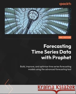 Forecasting Time Series Data with Prophet - Second Edition: Build, improve, and optimize time series forecasting models using Meta\'s advanced forecast Greg Rafferty 9781837630417