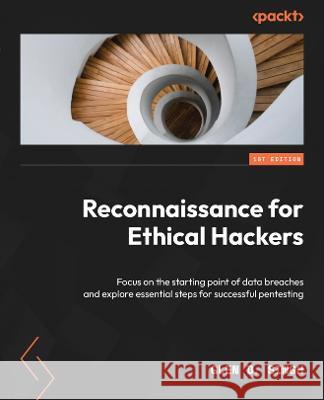 Reconnaissance for Ethical Hackers: Focus on the starting point of data breaches and explore essential steps for successful pentesting Glen D. Singh 9781837630639
