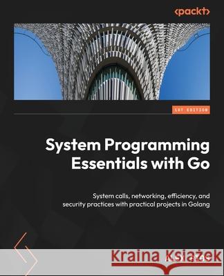 System Programming Essentials with Go: System calls, networking, efficiency, and security practices with practical projects in Golang Alex Rios 9781837634132 Packt Publishing