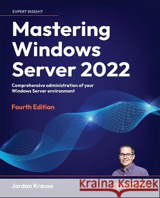 Mastering Windows Server 2022: Comprehensive administration of your Windows Server environment Jordan Krause 9781837634507