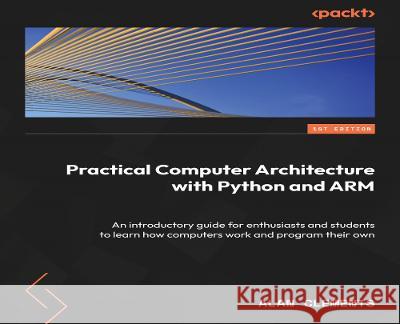 Computer Architecture with Python and ARM: Learn how computers work, program your own, and explore assembly language on Raspberry Pi Alan Clements 9781837636679 Packt Publishing