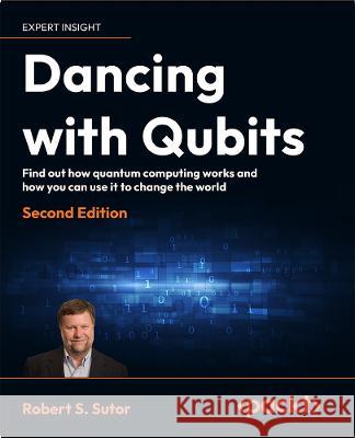Dancing with Qubits - Second Edition: From qubits to algorithms, embark on the quantum computing journey shaping our future Robert S. Sutor 9781837636754 Packt Publishing