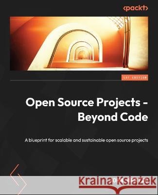 Open Source Projects - Beyond Code: A blueprint for scalable and sustainable open source projects John Mertic 9781837636884 Packt Publishing