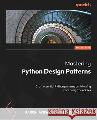 Mastering Python Design Patterns - Third Edition: Craft essential Python patterns by following core design principles Kamon Ayeva Sakis Kasampalis 9781837639618