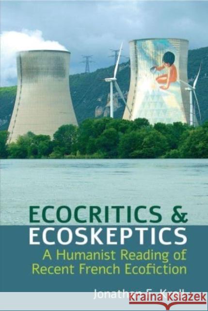 Ecocritics and Ecoskeptics: A Humanist Reading of Recent French Ecofiction Jonathan F. Krell 9781837644094 Liverpool University Press