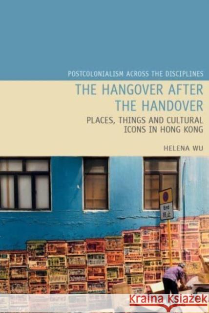 The Hangover after the Handover: Places, Things and Cultural Icons in Hong Kong Helena Y.W. Wu 9781837644100 Liverpool University Press