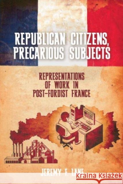 Republican Citizens, Precarious Subjects: Representations of Work in Post-Fordist France Jeremy F. Lane 9781837644124 Liverpool University Press