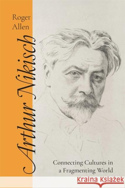 Arthur Nikisch: Connecting Cultures in a Fragmenting World Roger Allen 9781837650040