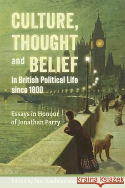 Culture, Thought and Belief in British Political Life Since 1800: Essays in Honour of Jonathan Parry Paul Readman Geraint Thomas Michael Bentley 9781837650187 Boydell Press