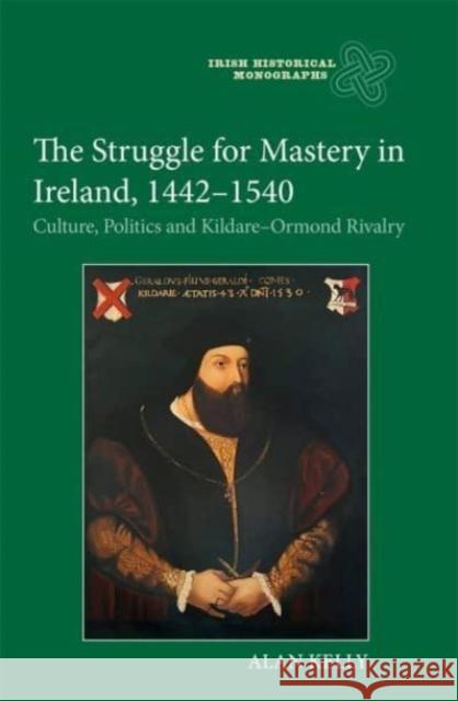 The Struggle for Mastery in Ireland, 1442-1540: Culture, Politics and Kildare-Ormond Rivalry Alan Kelly 9781837650521