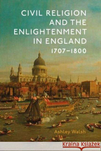 Civil Religion and the Enlightenment in England, 1707-1800 Ashley Walsh 9781837651498 Boydell Press