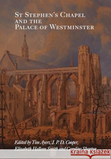 St Stephen's Chapel and the Palace of Westminster Tim Ayers J. P. D. Cooper Elizabeth Hallam Smith 9781837651634 Boydell Press