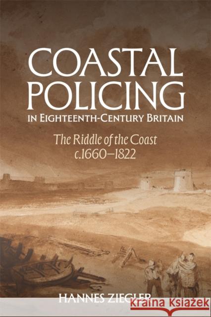 Coastal Policing in Eighteenth-Century Britain: The Riddle of the Coast, C.1660-1822 Hannes Ziegler 9781837651924 Boydell Press
