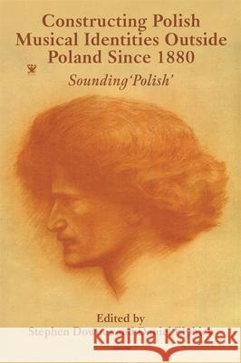 Constructing Polish Musical Identities Outside Poland Since 1880: Sounding 'Polish' Stephen Downes Daniel Elphick 9781837652051