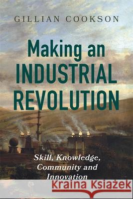 Making an Industrial Revolution: Skill, Knowledge, Community and Innovation Gillian Cookson 9781837652228 Boydell Press