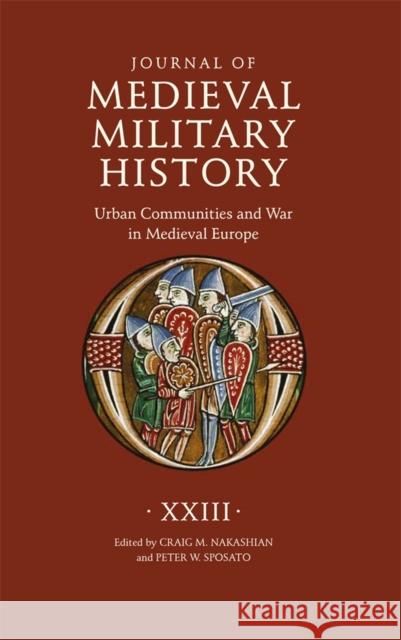 Journal of Medieval Military History: Volume XXIII: Urban Communities and War in Medieval Europe Craig M. Nakashian Peter J. Sposato 9781837652808