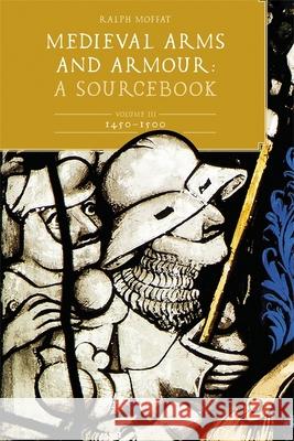 Medieval Arms and Armour: A Sourcebook. Volume III: 1450-1500 Ralph Moffat 9781837653898 Boydell Press