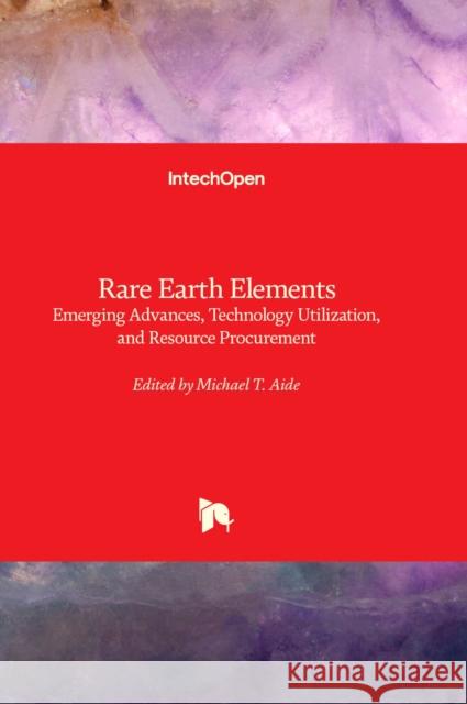 Rare Earth Elements: Emerging Advances, Technology Utilization, and Resource Procurement Michael T. Aide 9781837680740