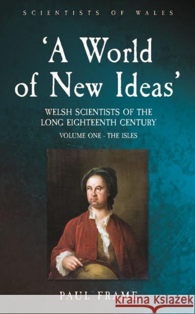 ‘A World of New Ideas’, 1650–1820: Welsh Scientists of the Long Eighteenth Century, Volume 1: The Isles Paul Frame 9781837720095 University of Wales Press