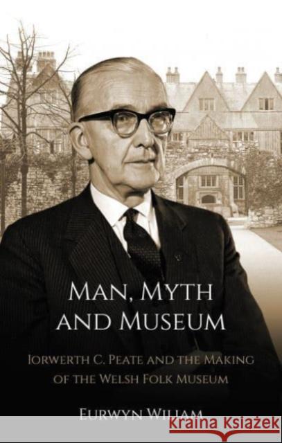 Man, Myth and Museum: Iorwerth C. Peate and the Making of the Welsh Folk Museum Eurwyn Wiliam 9781837720392 University of Wales Press