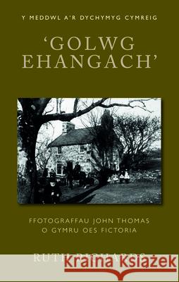 ‘Golwg Ehangach’: Ffotograffau John Thomas o Gymru Oes Fictoria Ruth Richards 9781837721177