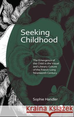 Seeking Childhood: The Emergence of the Child in the Visual and Literary Culture of the French Long Nineteenth Century Sophie Handler 9781837721320