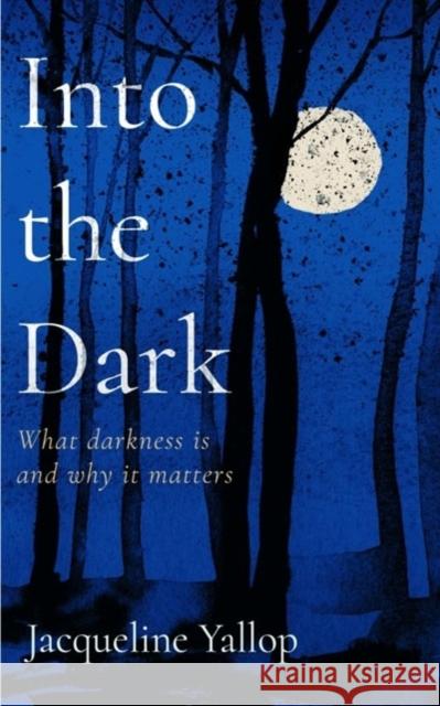 Into the Dark: What darkness is and why it matters Jacqueline Yallop 9781837730728