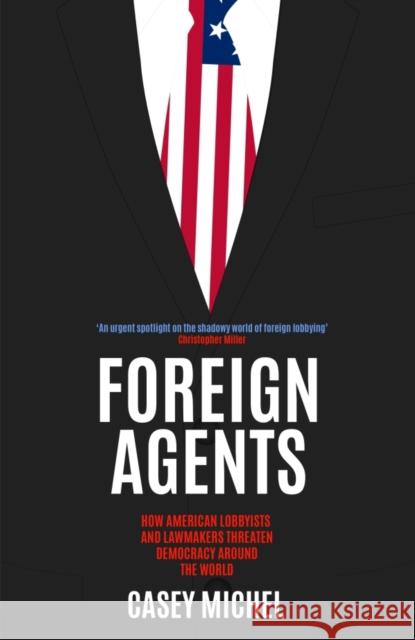 Foreign Agents: How American Lobbyists and Lawmakers Threaten Democracy Around the World Casey Michel 9781837731879 Icon Books
