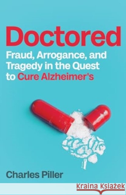 Doctored: Fraud, Arrogance and Tragedy in the Quest to Cure Alzheimer's Charles Piller 9781837732593