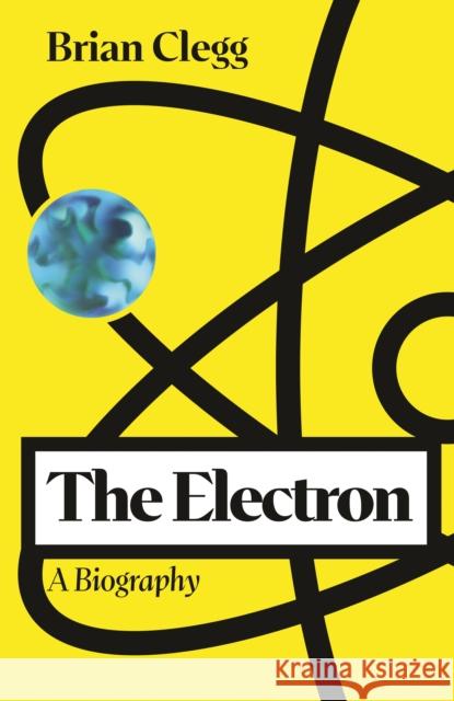 The Electron: A Biography Brian Clegg 9781837733323