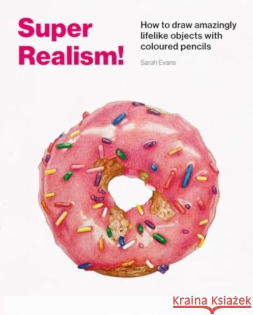 Super Realism!: How to Draw Amazingly Lifelike Drawing with Coloured Pencils Sarah Evans 9781837760442
