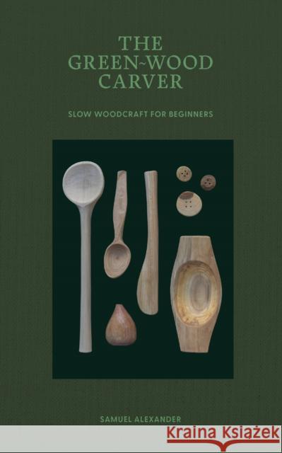 The Green-Wood Carver: Slow woodcraft for beginners Samuel Alexander 9781837760640 Skittledog