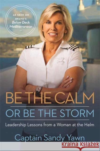 Be the Calm or Be the Storm: Leadership Lessons from a Woman at the Helm Captain Sandy Yawn 9781837820153