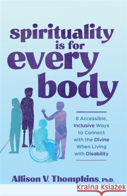 Spirituality Is for Every Body: 8 Accessible, Inclusive Ways to Connect with the Divine When Living with Disability Allison V., Ph.D. Thompkins 9781837820634