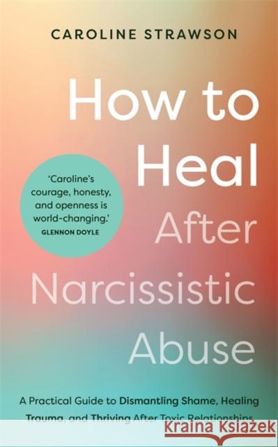 How to Heal After Narcissistic Abuse: A Practical Guide to Dismantling Shame, Healing Trauma, and Thriving After Toxic Relationships Caroline Strawson 9781837821075