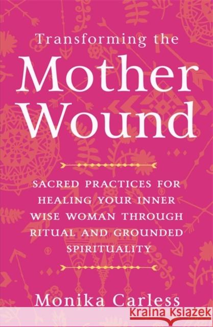 Transforming the Mother Wound: Sacred Practices for Healing Your Inner Wise Woman through Ritual and Grounded Spirituality Monika Carless 9781837821969