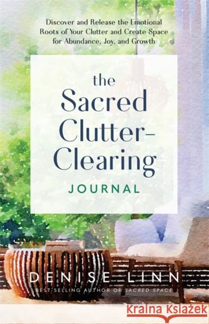 The Sacred Clutter-Clearing Journal: Discover and Release the Emotional Roots of Your Clutter and Create Space for Abundance, Joy and Growth Denise Linn 9781837822201