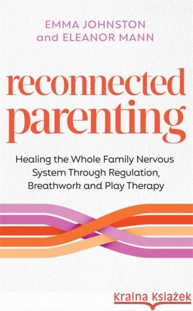 Reconnected Parenting: Healing the Whole Family Nervous System Through Regulation, Breathwork and Play Therapy Eleanor Mann 9781837824809