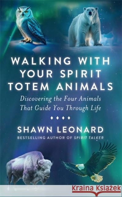 Walking with Your Spirit Totem Animals: Discovering the Four Animals  That Guide You Through Life Shawn Leonard 9781837824878