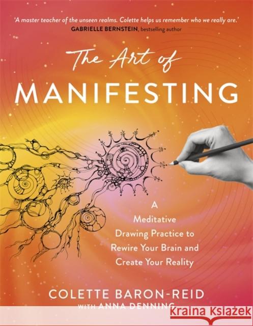 The Art of Manifesting: A Meditative Drawing Practice to Rewire Your Brain and Create Your Reality Colette Baron-Reid 9781837825134