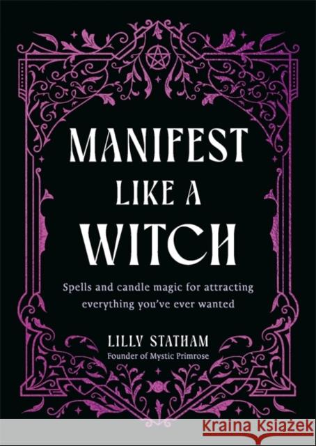 Manifest Like a Witch: Spells and Candle Magic for Attracting Everything You’ve Ever Wanted Lilly Statham 9781837825776