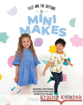 Tilly and the Buttons: Mini Makes: Sewing Patterns to Make for Kids Aged 0–12 Years Tilly Walnes 9781837831265