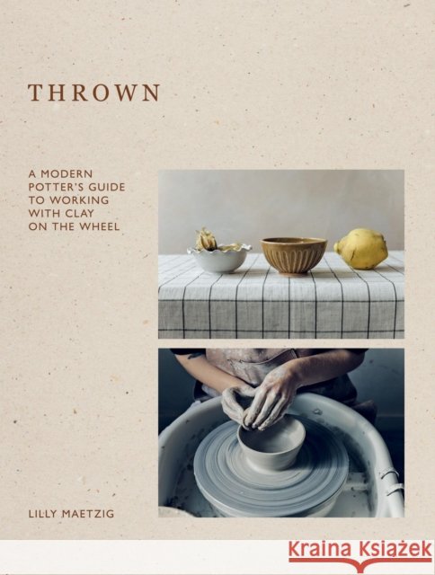 Thrown: A Modern Potter's Guide to Working with Clay on the Wheel Lilly Maetzig 9781837831883